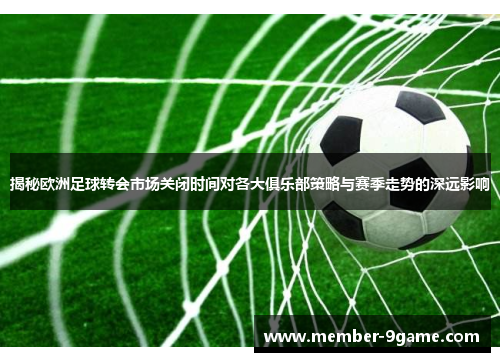 揭秘欧洲足球转会市场关闭时间对各大俱乐部策略与赛季走势的深远影响