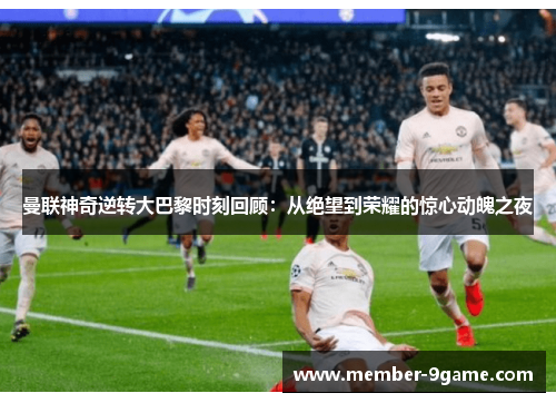 曼联神奇逆转大巴黎时刻回顾：从绝望到荣耀的惊心动魄之夜