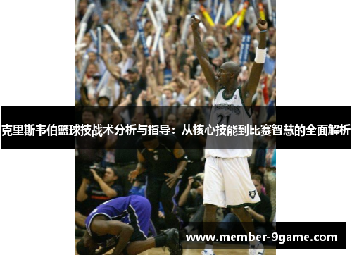 克里斯韦伯篮球技战术分析与指导：从核心技能到比赛智慧的全面解析