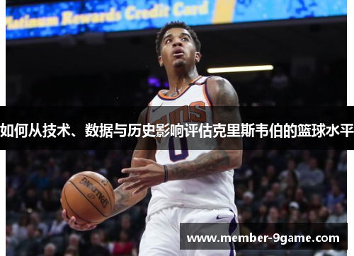 如何从技术、数据与历史影响评估克里斯韦伯的篮球水平