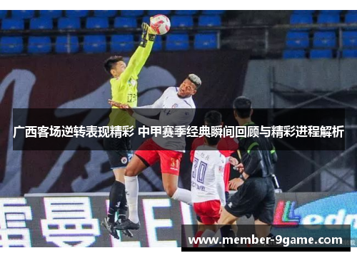 广西客场逆转表现精彩 中甲赛季经典瞬间回顾与精彩进程解析