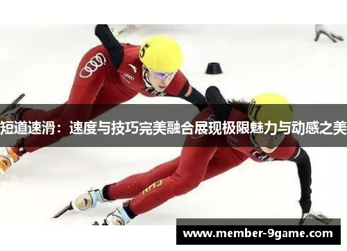 短道速滑：速度与技巧完美融合展现极限魅力与动感之美