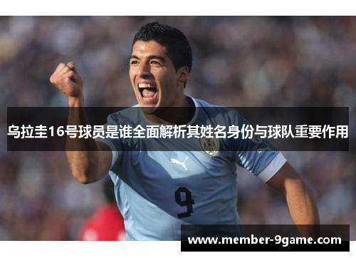 乌拉圭16号球员是谁全面解析其姓名身份与球队重要作用