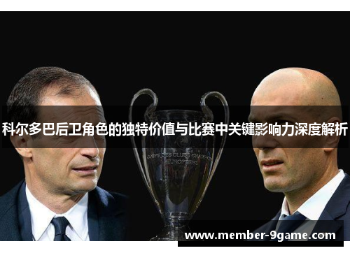 科尔多巴后卫角色的独特价值与比赛中关键影响力深度解析 科尔多巴后卫角色的独特价值与比赛中关键影响力深度解析