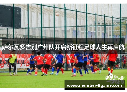 萨尔瓦多告别广州队开启新征程足球人生再启航 萨尔瓦多告别广州队开启新征程足球人生再启航