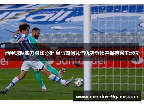 西甲球队实力对比分析 皇马如何凭借优势登顶并保持霸主地位 西甲球队实力对比分析 皇马如何凭借优势登顶并保持霸主地位