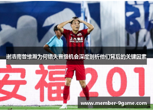 谢浩南曾维瀚为何错失晋级机会深度剖析他们背后的关键因素 谢浩南曾维瀚为何错失晋级机会深度剖析他们背后的关键因素
