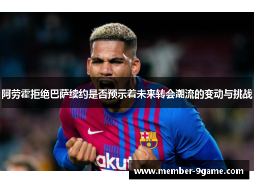 阿劳霍拒绝巴萨续约是否预示着未来转会潮流的变动与挑战 阿劳霍拒绝巴萨续约是否预示着未来转会潮流的变动与挑战