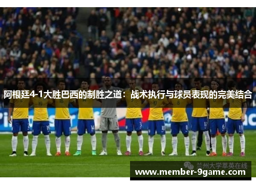 阿根廷4-1大胜巴西的制胜之道:战术执行与球员表现的完美结合 阿根廷4-1大胜巴西的制胜之道:战术执行与球员表现的完美结合