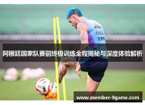 阿根廷国家队赛前终极训练全程揭秘与深度体验解析 阿根廷国家队赛前终极训练全程揭秘与深度体验解析