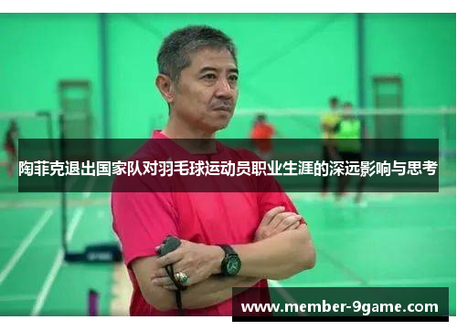 陶菲克退出国家队对羽毛球运动员职业生涯的深远影响与思考 陶菲克退出国家队对羽毛球运动员职业生涯的深远影响与思考