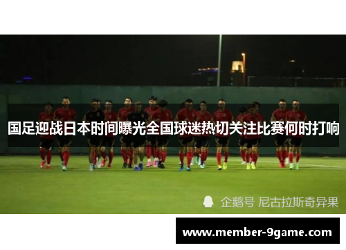 国足迎战日本时间曝光全国球迷热切关注比赛何时打响