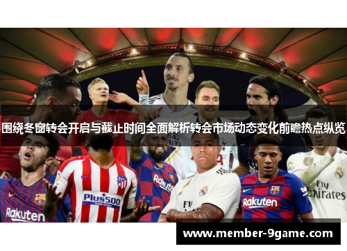 围绕冬窗转会开启与截止时间全面解析转会市场动态变化前瞻热点纵览 围绕冬窗转会开启与截止时间全面解析转会市场动态变化前瞻热点纵览