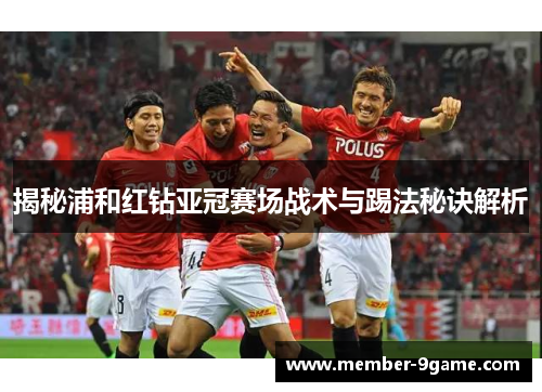 揭秘浦和红钻亚冠赛场战术与踢法秘诀解析 揭秘浦和红钻亚冠赛场战术与踢法秘诀解析