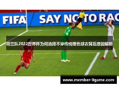 荷兰队2022世界杯为何选择不穿传统橙色球衣背后原因解析