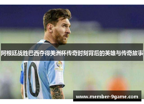 阿根廷战胜巴西夺得美洲杯传奇时刻背后的英雄与传奇故事
