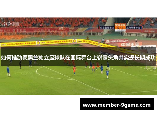 如何推动德黑兰独立足球队在国际舞台上崭露头角并实现长期成功 如何推动德黑兰独立足球队在国际舞台上崭露头角并实现长期成功