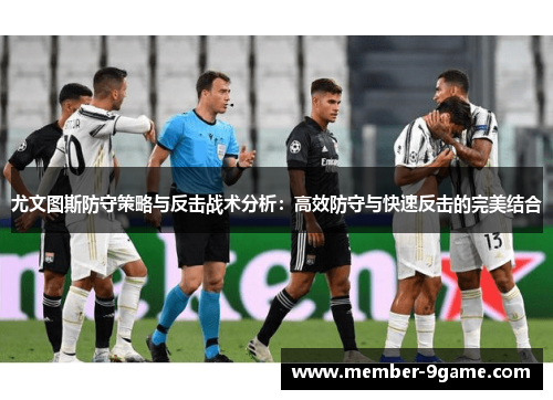 尤文图斯防守策略与反击战术分析:高效防守与快速反击的完美结合 尤文图斯防守策略与反击战术分析:高效防守与快速反击的完美结合