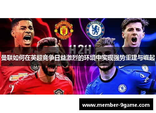 曼联如何在英超竞争日益激烈的环境中实现强势重建与崛起
