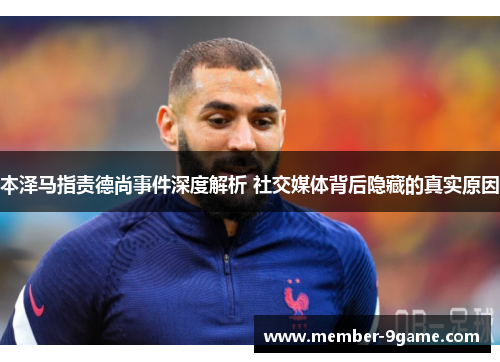 本泽马指责德尚事件深度解析 社交媒体背后隐藏的真实原因