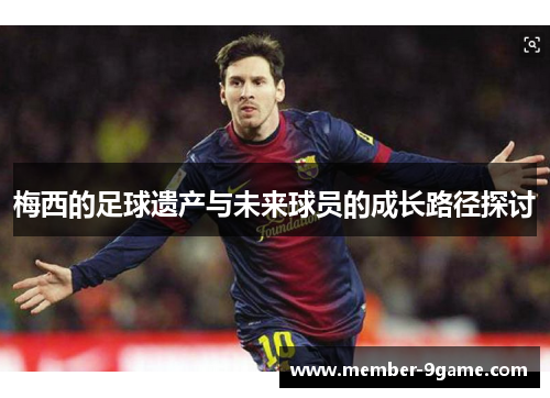 梅西的足球遗产与未来球员的成长路径探讨