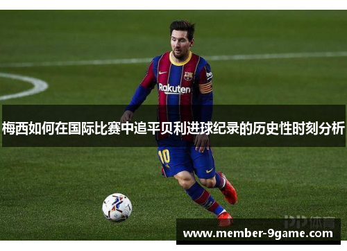 梅西如何在国际比赛中追平贝利进球纪录的历史性时刻分析 梅西如何在国际比赛中追平贝利进球纪录的历史性时刻分析