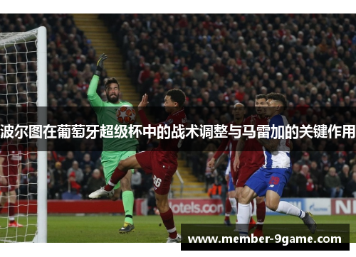 波尔图在葡萄牙超级杯中的战术调整与马雷加的关键作用 波尔图在葡萄牙超级杯中的战术调整与马雷加的关键作用