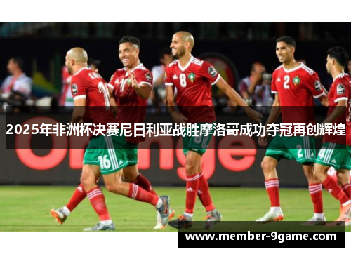 2025年非洲杯决赛尼日利亚战胜摩洛哥成功夺冠再创辉煌