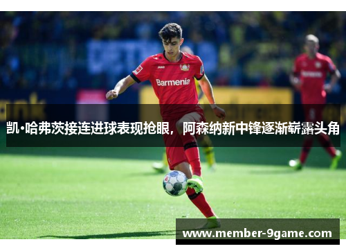 凯·哈弗茨接连进球表现抢眼,阿森纳新中锋逐渐崭露头角 凯·哈弗茨接连进球表现抢眼,阿森纳新中锋逐渐崭露头角