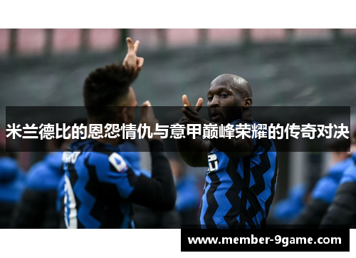 米兰德比的恩怨情仇与意甲巅峰荣耀的传奇对决