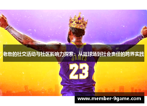 老詹的社交活动与社区影响力探索:从篮球场到社会责任的跨界实践 老詹的社交活动与社区影响力探索:从篮球场到社会责任的跨界实践
