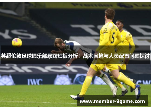 英超伦敦足球俱乐部暴露短板分析:战术困境与人员配置问题探讨 英超伦敦足球俱乐部暴露短板分析:战术困境与人员配置问题探讨