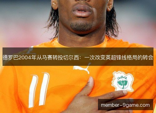 德罗巴2004年从马赛转投切尔西：一次改变英超锋线格局的转会